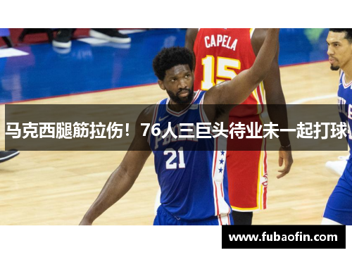 马克西腿筋拉伤！76人三巨头待业未一起打球