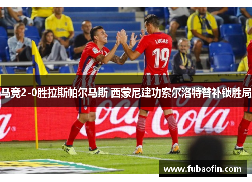 马竞2-0胜拉斯帕尔马斯 西蒙尼建功索尔洛特替补锁胜局